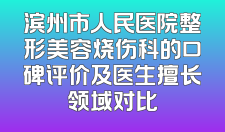 滨州市人民医院整形美容烧伤科的口碑评价及医生擅长领域对比