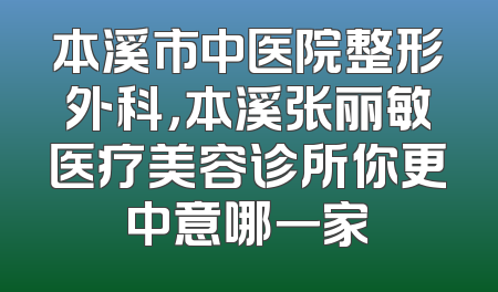 本溪市中医院整形外科，本溪张丽敏医疗美容诊所你更中意哪一家