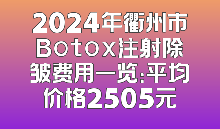2024年衢州市Botox注射除皱费用一览：平均价格2505元