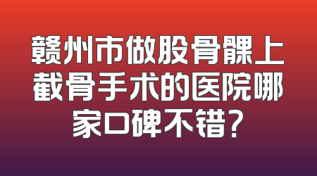 赣州市做股骨髁上截骨手术的医院哪家口碑不错？