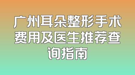 广州耳朵整形手术费用及医生推荐查询指南