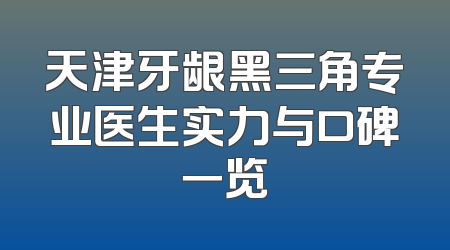 天津牙龈黑三角专业医生实力与口碑一览