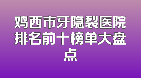 鸡西市牙隐裂医院排名前十榜单大盘点