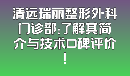清远瑞丽整形外科门诊部：了解其简介与技术口碑评价！