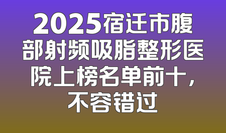 2025宿迁市腹部射频吸脂整形医院上榜名单前十，不容错过