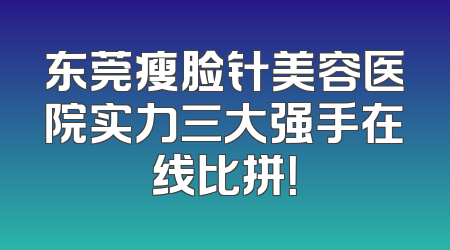 东莞瘦脸针美容医院实力三大强手在线比拼！