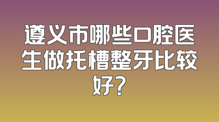遵义市哪些口腔医生做托槽整牙比较好？