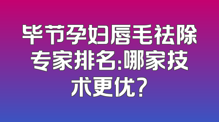 毕节孕妇唇毛祛除专家排名：哪家技术更优？