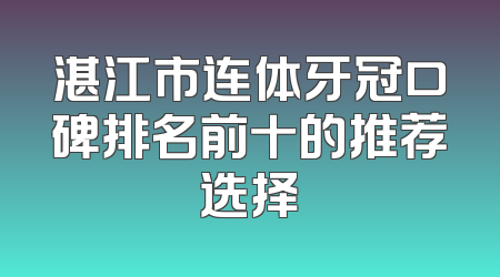 湛江市连体牙冠口碑排名前十的推荐选择