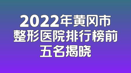 2022年黄冈市整形医院排行榜前五名揭晓