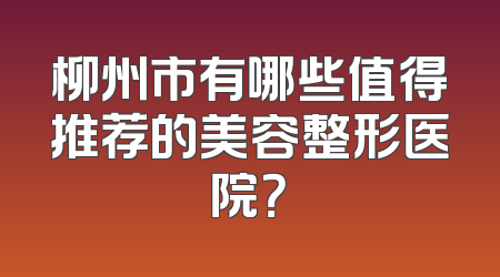 柳州市有哪些值得推荐的美容整形医院？