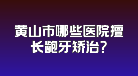 黄山市哪些医院擅长龅牙矫治？