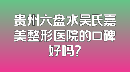 贵州六盘水吴氏嘉美整形医院的口碑好吗？