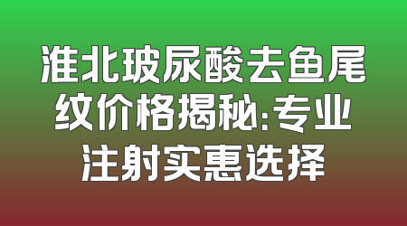 淮北玻尿酸去鱼尾纹价格揭秘：专业注射实惠选择