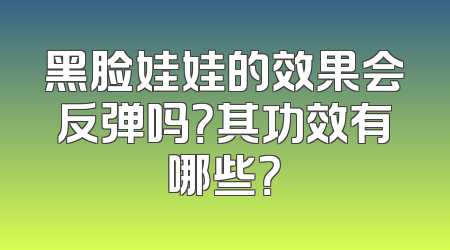 黑脸娃娃的效果会反弹吗？其功效有哪些？