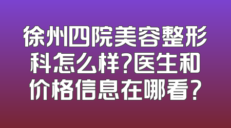 徐州四院美容整形科怎么样？医生和价格信息在哪看？