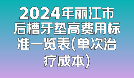2024年丽江市后槽牙垫高费用标准一览表（单次治疗成本）