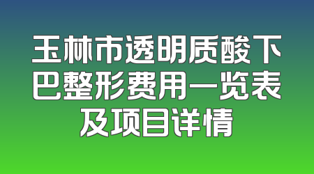 玉林市透明质酸下巴整形费用一览表及项目详情