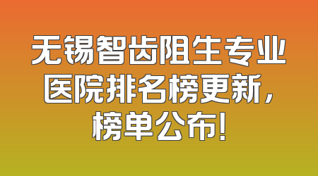 无锡智齿阻生专业医院排名榜更新，榜单公布！