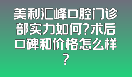 美利汇峰口腔门诊部实力如何？术后口碑和价格怎么样？