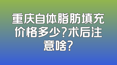 重庆自体脂肪填充价格多少？术后注意啥？