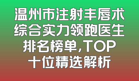 温州市注射丰唇术综合实力领跑医生排名榜单，TOP十位精选解析