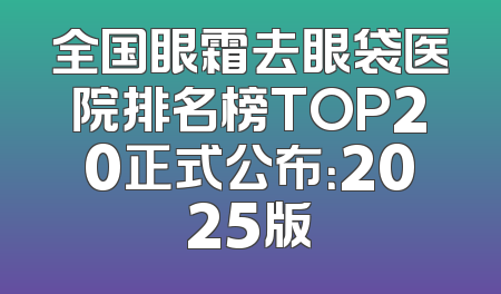 全国眼霜去眼袋医院排名榜TOP20正式公布：2025版