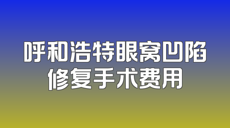 呼和浩特眼窝凹陷修复手术费用