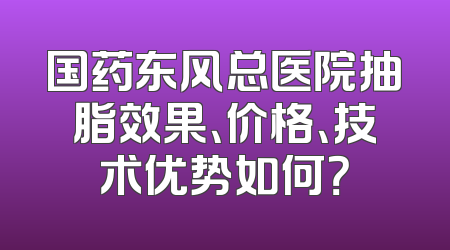 国药东风总医院抽脂效果、价格、技术优势如何？