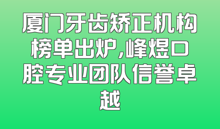 厦门牙齿矫正机构榜单出炉，峰煜口腔专业团队信誉卓越