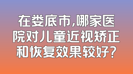 在娄底市，哪家医院对儿童近视矫正和恢复效果较好？