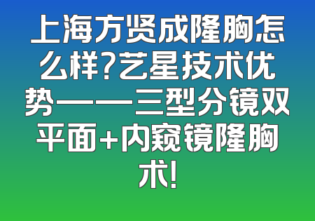 上海方贤成隆胸怎么样？艺星技术优势——三型分镜双平面+内窥镜隆胸术！
