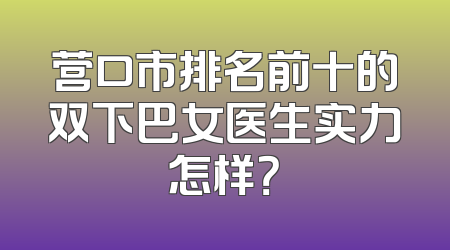 营口市排名前十的双下巴女医生实力怎样？