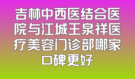 吉林中西医结合医院与江城王泉祥医疗美容门诊部哪家口碑更好