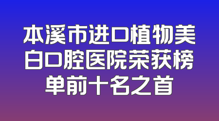 本溪市进口植物美白口腔医院荣获榜单前十名之首