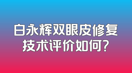 白永辉双眼皮修复技术评价如何？