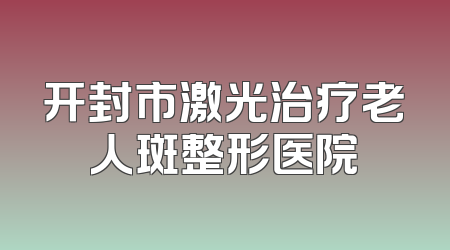 开封市激光治疗老人斑整形医院