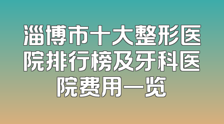 淄博市十大整形医院排行榜及牙科医院费用一览