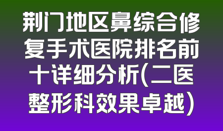 荆门地区鼻综合修复手术医院排名前十详细分析（二医整形科效果卓越）