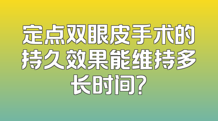 定点双眼皮手术的持久效果能维持多长时间？
