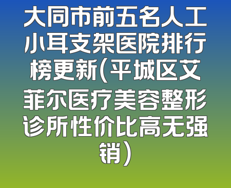 大同市前五名人工小耳支架医院排行榜更新（平城区艾菲尔医疗美容整形诊所性价比高无强销）