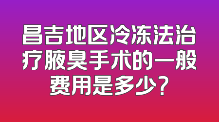 昌吉地区冷冻法治疗腋臭手术的一般费用是多少？