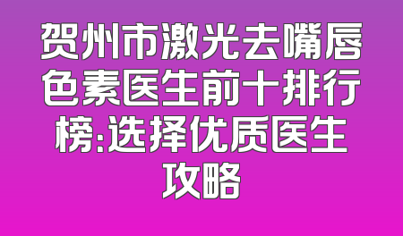 贺州市激光去嘴唇色素医生前十排行榜：选择优质医生攻略