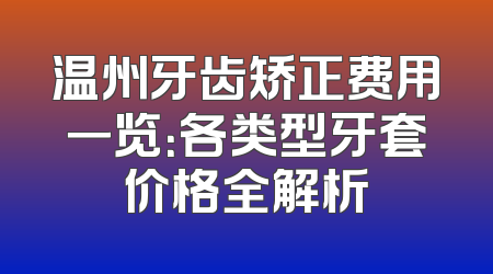 温州牙齿矫正费用一览：各类型牙套价格全解析