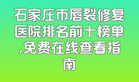 石家庄市唇裂修复医院排名前十榜单，免费在线查看指南