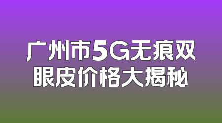 广州市5G无痕双眼皮价格大揭秘