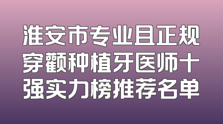 淮安市专业且正规穿颧种植牙医师十强实力榜推荐名单