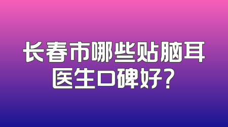 长春市哪些贴脑耳医生口碑好？