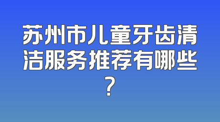 苏州市儿童牙齿清洁服务推荐有哪些？