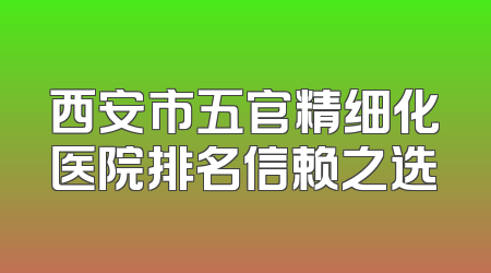西安市五官精细化医院排名信赖之选